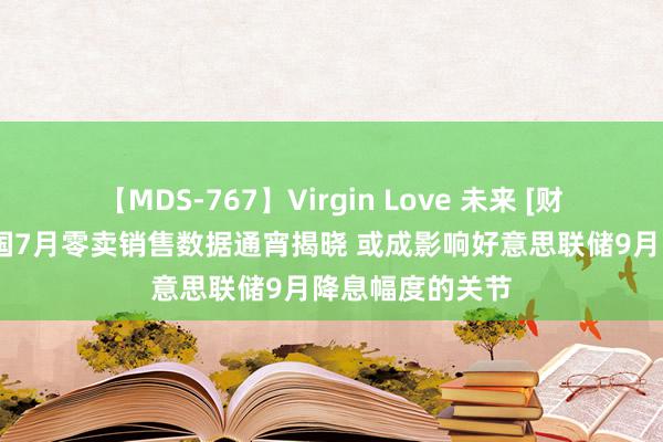 【MDS-767】Virgin Love 未来 [财经分析]好意思国7月零卖销售数据通宵揭晓 或成影响好意思联储9月降息幅度的关节