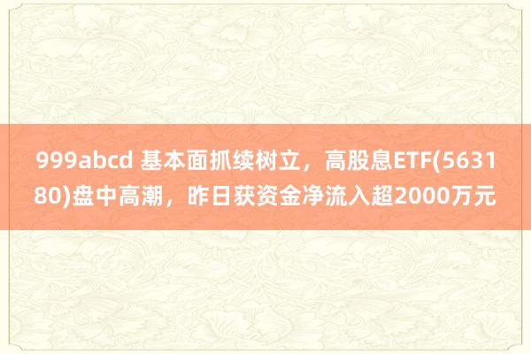 999abcd 基本面抓续树立，高股息ETF(563180)盘中高潮，昨日获资金净流入超2000万元