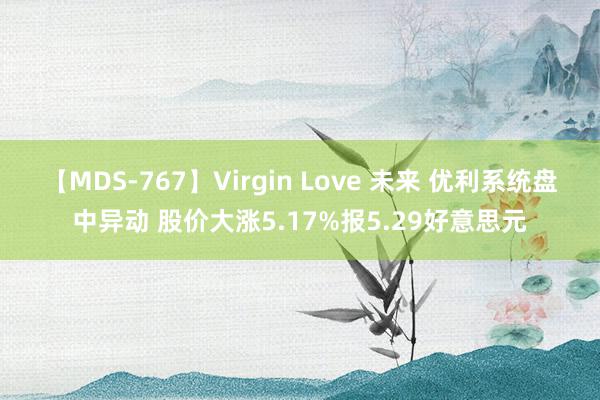 【MDS-767】Virgin Love 未来 优利系统盘中异动 股价大涨5.17%报5.29好意思元