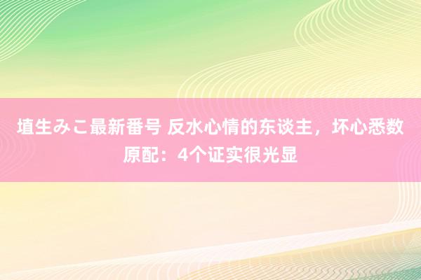 埴生みこ最新番号 反水心情的东谈主，坏心悉数原配：4个证实很光显