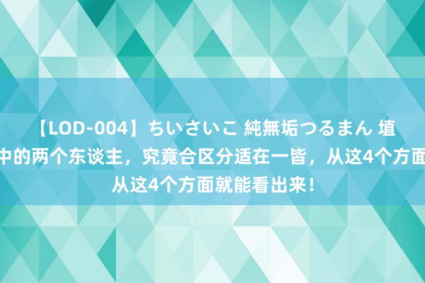 【LOD-004】ちいさいこ 純無垢つるまん 埴生みこ 恋爱中的两个东谈主，究竟合区分适在一皆，从这4个方面就能看出来！