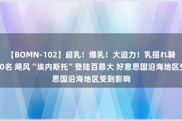 【BOMN-102】超乳！爆乳！大迫力！乳揺れ騎乗位 100名 飓风“埃内斯托”登陆百慕大 好意思国沿海地区受到影响