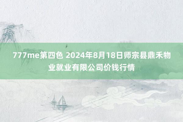 777me第四色 2024年8月18日师宗县鼎禾物业就业有限公司价钱行情