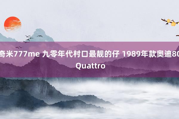 奇米777me 九零年代村口最靓的仔 1989年款奥迪80 Quattro