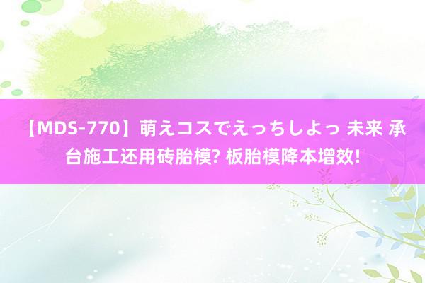 【MDS-770】萌えコスでえっちしよっ 未来 承台施工还用砖胎模? 板胎模降本增效!