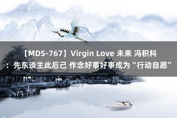 【MDS-767】Virgin Love 未来 冯积科：先东谈主此后己 作念好事好事成为“行动自愿”