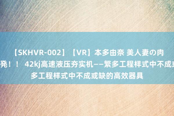 【SKHVR-002】【VR】本多由奈 美人妻の肉体エロ奉仕3連発！！ 42kj高速液压夯实机——繁多工程样式中不成或缺的高效器具