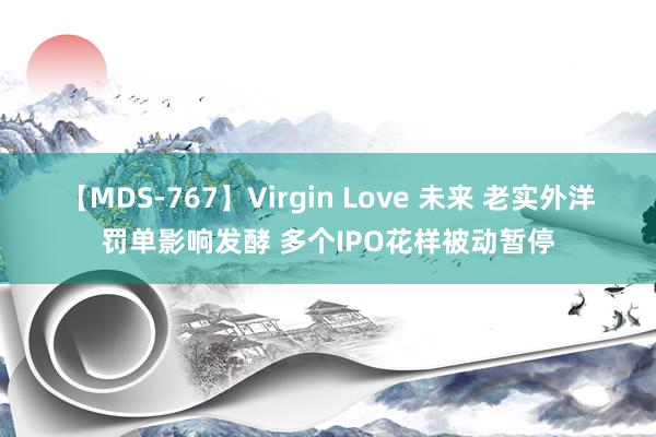 【MDS-767】Virgin Love 未来 老实外洋罚单影响发酵 多个IPO花样被动暂停