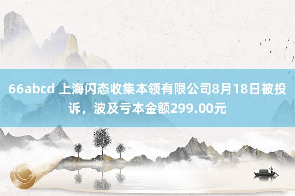 66abcd 上海闪态收集本领有限公司8月18日被投诉，波及亏本金额299.00元