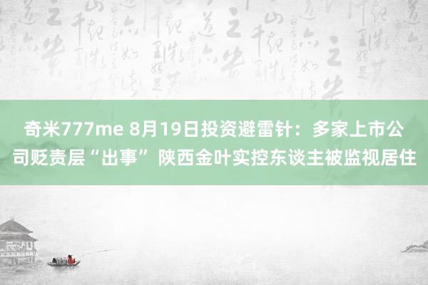 奇米777me 8月19日投资避雷针：多家上市公司贬责层“出事” 陕西金叶实控东谈主被监视居住