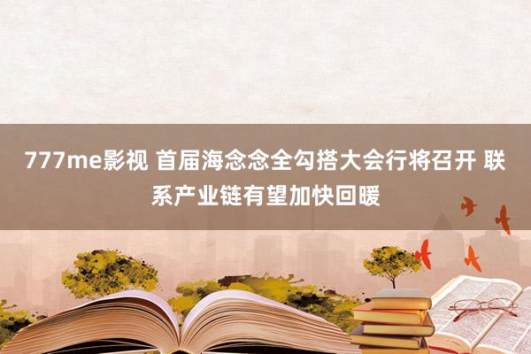 777me影视 首届海念念全勾搭大会行将召开 联系产业链有望加快回暖