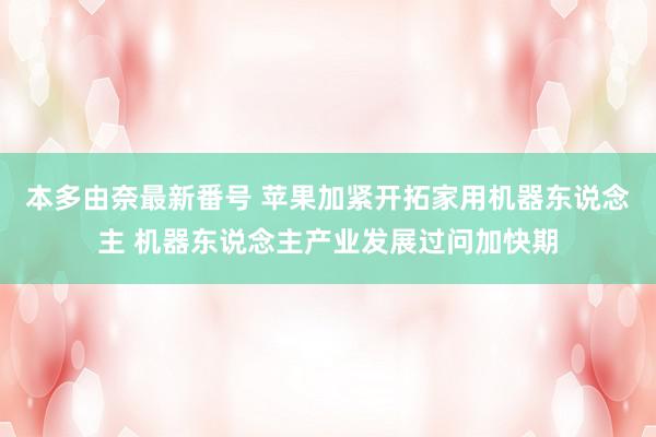 本多由奈最新番号 苹果加紧开拓家用机器东说念主 机器东说念主产业发展过问加快期