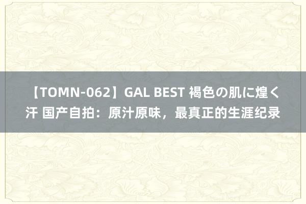 【TOMN-062】GAL BEST 褐色の肌に煌く汗 国产自拍：原汁原味，最真正的生涯纪录