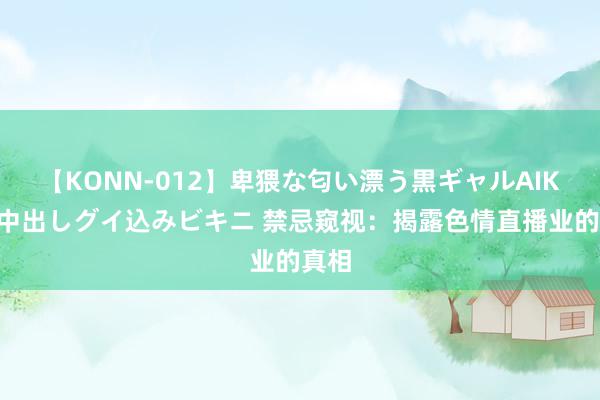 【KONN-012】卑猥な匂い漂う黒ギャルAIKAの中出しグイ込みビキニ 禁忌窥视：揭露色情直播业的真相