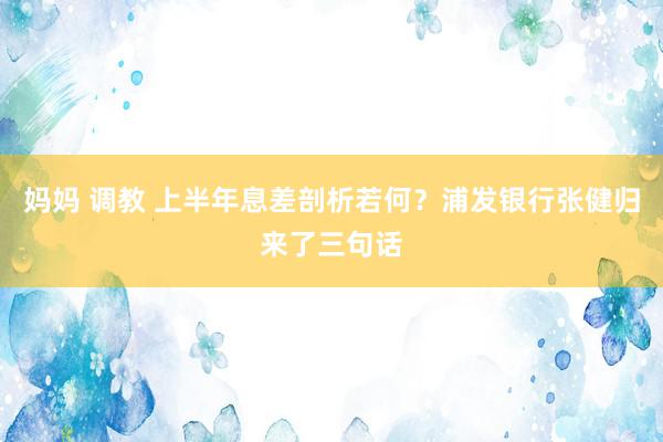 妈妈 调教 上半年息差剖析若何？浦发银行张健归来了三句话