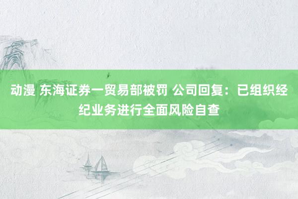 动漫 东海证券一贸易部被罚 公司回复：已组织经纪业务进行全面风险自查