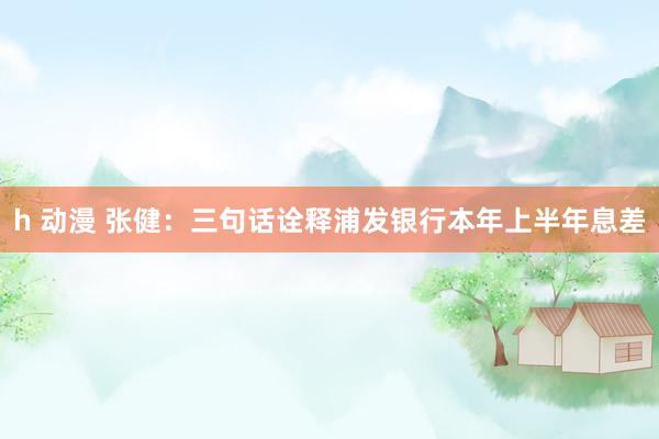 h 动漫 张健：三句话诠释浦发银行本年上半年息差