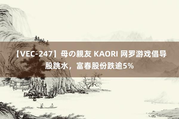 【VEC-247】母の親友 KAORI 网罗游戏倡导股跳水，富春股份跌逾5%