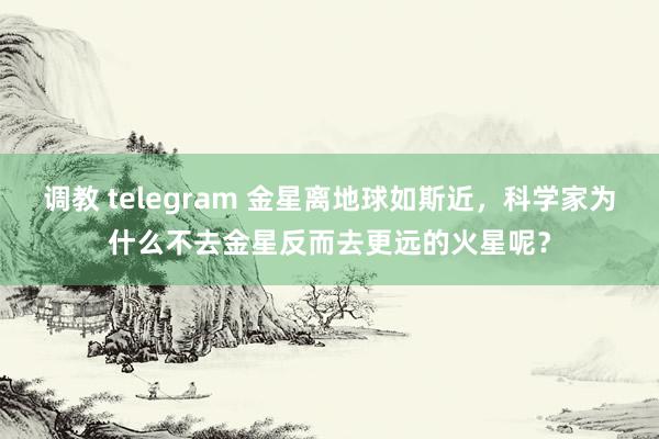 调教 telegram 金星离地球如斯近，科学家为什么不去金星反而去更远的火星呢？