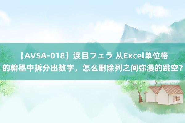 【AVSA-018】涙目フェラ 从Excel单位格的翰墨中拆分出数字，怎么删除列之间弥漫的跳空？