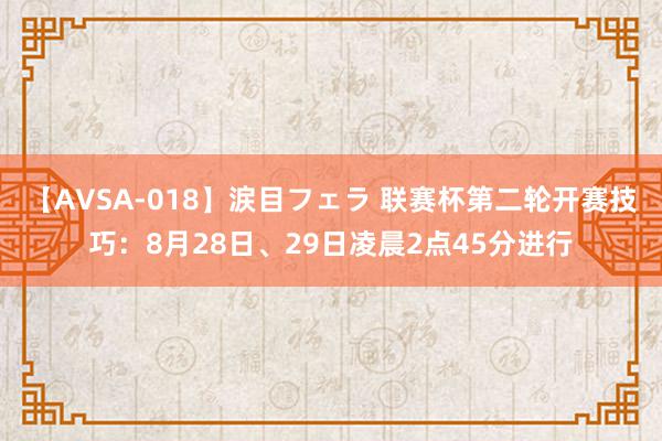 【AVSA-018】涙目フェラ 联赛杯第二轮开赛技巧：8月28日、29日凌晨2点45分进行