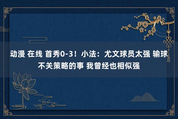 动漫 在线 首秀0-3！小法：尤文球员太强 输球不关策略的事 我曾经也相似强