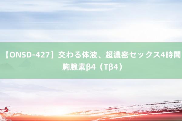 【ONSD-427】交わる体液、超濃密セックス4時間 胸腺素β4（Tβ4）