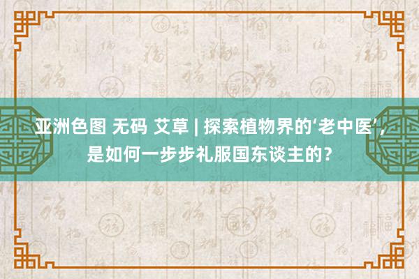 亚洲色图 无码 艾草 | 探索植物界的‘老中医’，是如何一步步礼服国东谈主的？