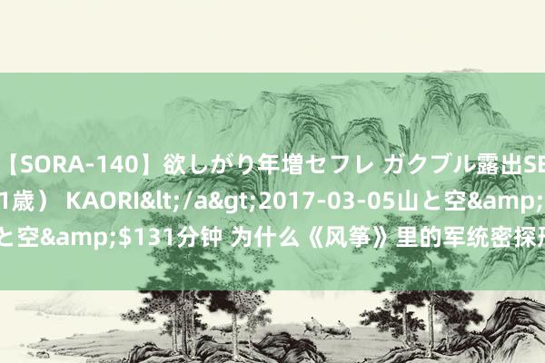 【SORA-140】欲しがり年増セフレ ガクブル露出SEX かおりサン（41歳） KAORI</a>2017-03-05山と空&$131分钟 为什么《风筝》里的军统密探形象都那么正面？