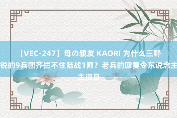 【VEC-247】母の親友 KAORI 为什么三野最精锐的9兵团齐拦不住陆战1师？老兵的回复令东说念主泪目