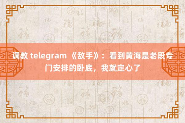 调教 telegram 《敌手》：看到黄海是老段专门安排的卧底，我就定心了