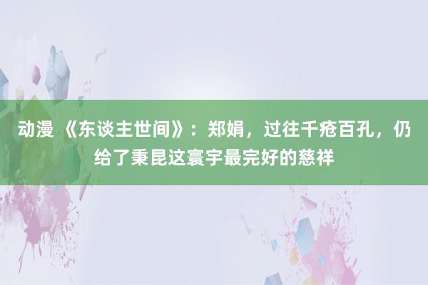 动漫 《东谈主世间》：郑娟，过往千疮百孔，仍给了秉昆这寰宇最完好的慈祥