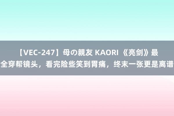 【VEC-247】母の親友 KAORI 《亮剑》最全穿帮镜头，看完险些笑到胃痛，终末一张更是离谱