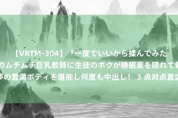 【VRTM-304】「一度でいいから揉んでみたい！」はち切れんばかりのムチムチ巨乳教師に生徒のボクが睡眠薬を隠れて飲ませて、夢の豊満ボディを堪能し何度も中出し！ 3 点对点直达！深圳机场⇋珠海长隆专线隆重绽放