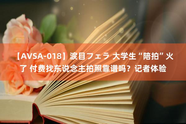 【AVSA-018】涙目フェラ 大学生“陪拍”火了 付费找东说念主拍照靠谱吗？记者体验