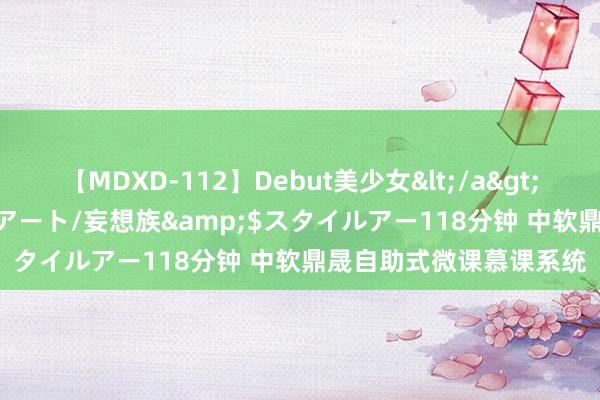 【MDXD-112】Debut美少女</a>2005-02-15スタイルアート/妄想族&$スタイルアー118分钟 中软鼎晟自助式微课慕课系统