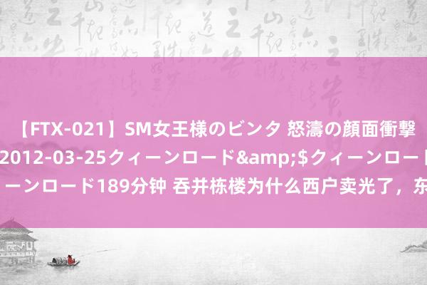 【FTX-021】SM女王様のビンタ 怒濤の顔面衝撃3時間</a>2012-03-25クィーンロード&$クィーンロード189分钟 吞并栋楼为什么西户卖光了，东户却没东谈主欢快买？