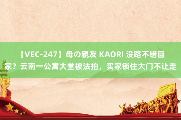 【VEC-247】母の親友 KAORI 没路不错回家？云南一公寓大堂被法拍，买家锁住大门不让走