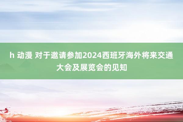 h 动漫 对于邀请参加2024西班牙海外将来交通大会及展览会的见知