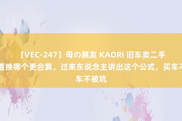 【VEC-247】母の親友 KAORI 旧车卖二手和4S置换哪个更合算，过来东说念主讲出这个公式，买车不被坑