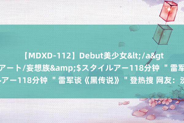 【MDXD-112】Debut美少女</a>2005-02-15スタイルアート/妄想族&$スタイルアー118分钟 ＂雷军谈《黑传说》＂登热搜 网友：淡薄直播玩