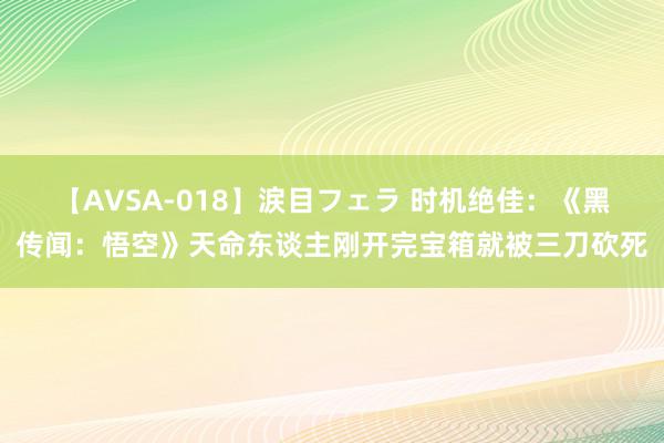 【AVSA-018】涙目フェラ 时机绝佳：《黑传闻：悟空》天命东谈主刚开完宝箱就被三刀砍死