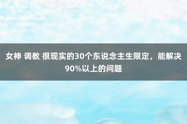 女神 调教 很现实的30个东说念主生限定，能解决90%以上的问题