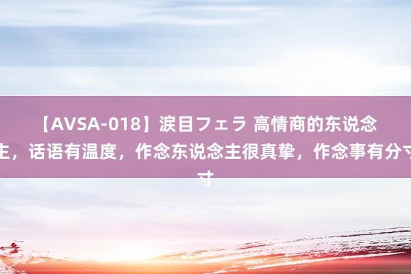 【AVSA-018】涙目フェラ 高情商的东说念主，话语有温度，作念东说念主很真挚，作念事有分寸