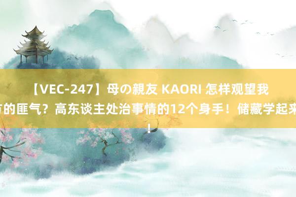 【VEC-247】母の親友 KAORI 怎样观望我方的匪气？高东谈主处治事情的12个身手！储藏学起来！