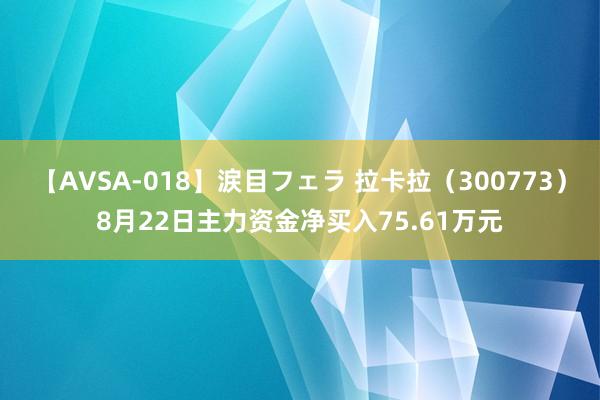 【AVSA-018】涙目フェラ 拉卡拉（300773）8月22日主力资金净买入75.61万元