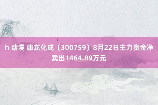 h 动漫 康龙化成（300759）8月22日主力资金净卖出1464.89万元