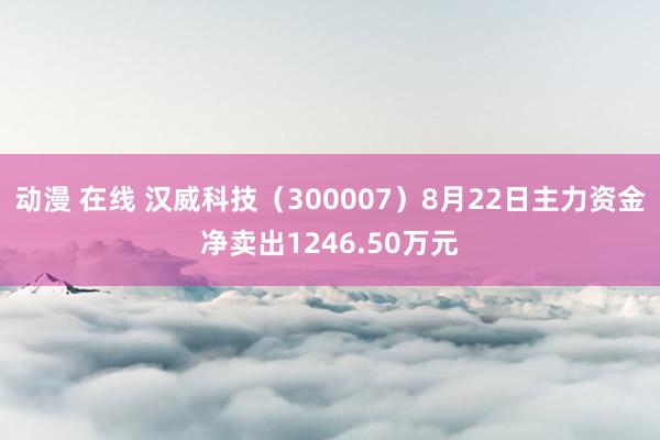 动漫 在线 汉威科技（300007）8月22日主力资金净卖出1246.50万元