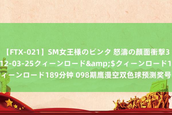 【FTX-021】SM女王様のビンタ 怒濤の顔面衝撃3時間</a>2012-03-25クィーンロード&$クィーンロード189分钟 098期鹰漫空双色球预测奖号：红球胆码分析