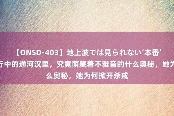 【ONSD-403】地上波では見られない‘本番’4時間 西纪行中的通河汉里，究竟荫藏着不雅音的什么奥秘，她为何掀开杀戒